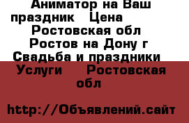 Аниматор на Ваш праздник › Цена ­ 1 500 - Ростовская обл., Ростов-на-Дону г. Свадьба и праздники » Услуги   . Ростовская обл.